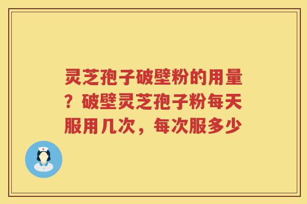 灵芝孢子破壁粉的用量?破壁灵芝孢子粉每天服用几次,每次服多少 灵芝孢子破壁粉的用量?破壁灵芝孢子粉每天服用几次,每次服多少