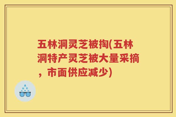 五林洞灵芝被掏(五林洞特产灵芝被大量采摘，市面供应减少)