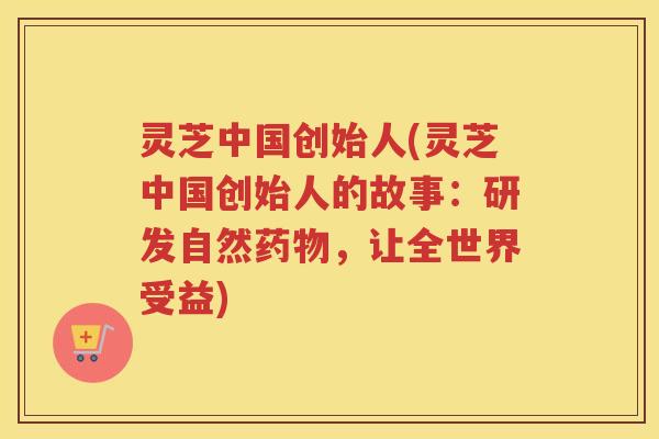 灵芝中国创始人(灵芝中国创始人的故事：研发自然，让全世界受益)