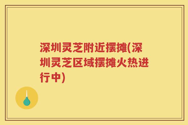 深圳灵芝附近摆摊(深圳灵芝区域摆摊火热进行中)