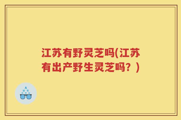 江苏有野灵芝吗(江苏有出产野生灵芝吗?) 江苏有野灵芝吗(江苏有出产野生灵芝吗?)