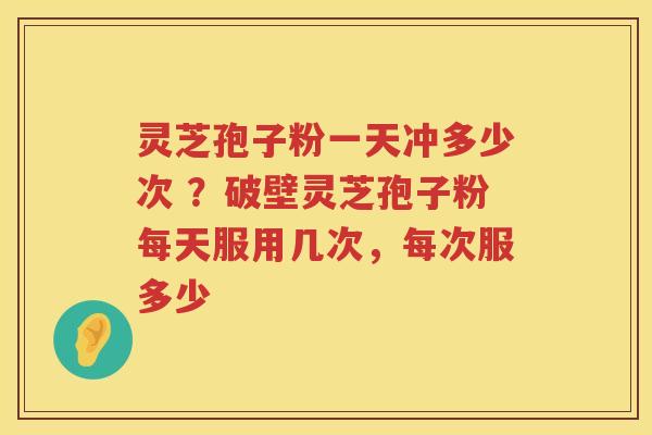 灵芝孢子粉一天冲多少次 ?破壁灵芝孢子粉每天服用几次,每次服多少 灵芝孢子粉一天冲多少次 ?破壁灵芝孢子粉每天服用几次,每次服多少