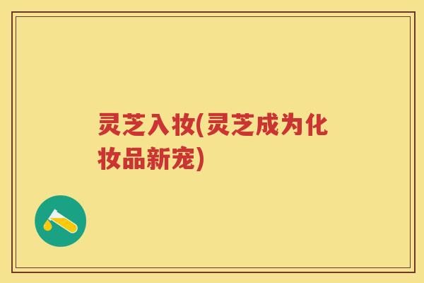 灵芝入妆(灵芝成为化妆品新宠)
