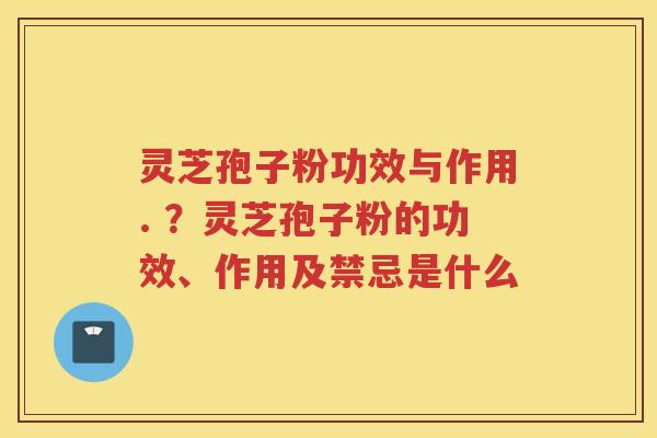 灵芝孢子粉功效与作用. ？灵芝孢子粉的功效、作用及禁忌是什么