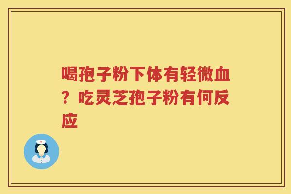 喝孢子粉下体有轻微？吃灵芝孢子粉有何反应