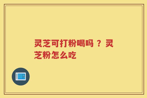 灵芝可打粉喝吗 ？灵芝粉怎么吃
