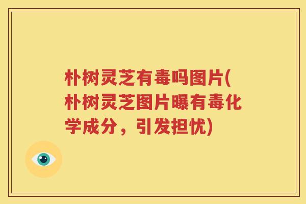 朴树灵芝有毒吗图片(朴树灵芝图片曝有毒化学成分，引发担忧)