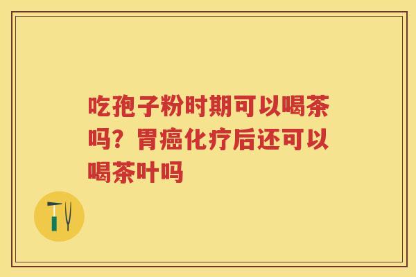 吃孢子粉时期可以喝茶吗？胃后还可以喝茶叶吗