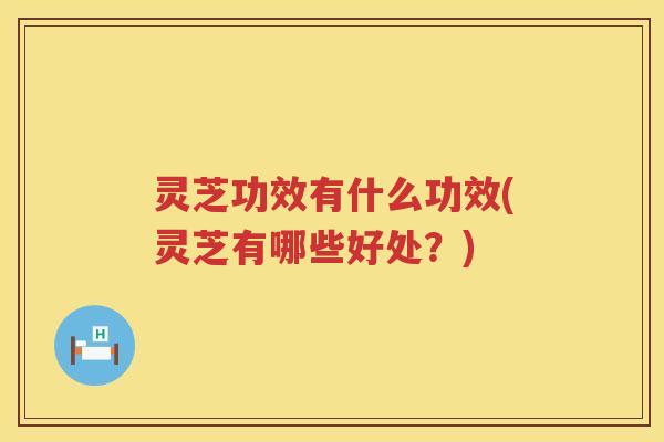 灵芝功效有什么功效(灵芝有哪些好处？)