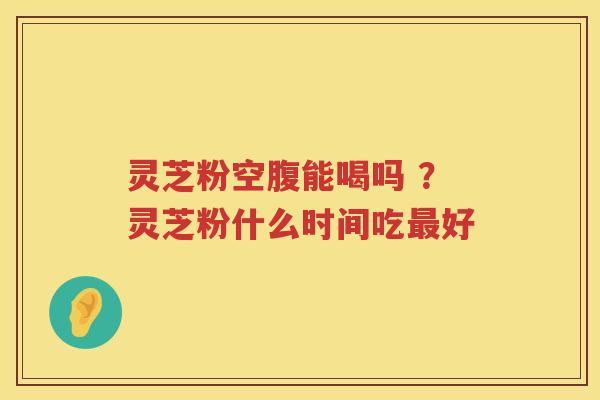 灵芝粉空腹能喝吗 ？灵芝粉什么时间吃好