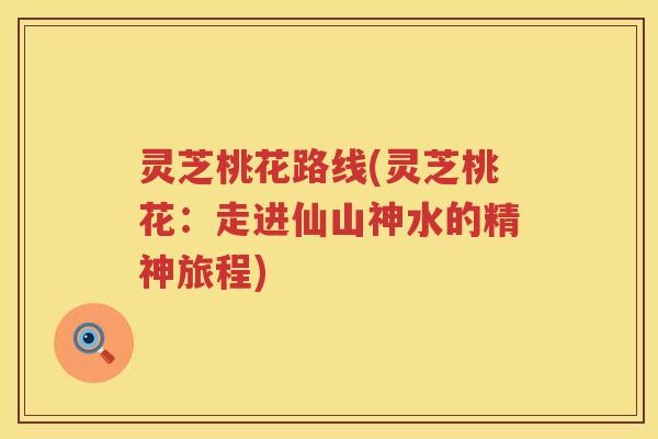 灵芝桃花路线(灵芝桃花:走进仙山神水的精神旅程) 灵芝桃花路线(灵芝桃花:走进仙山神水的精神旅程)