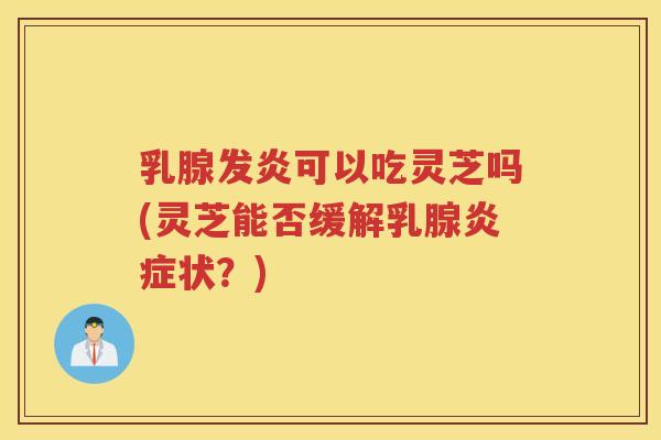乳腺发炎可以吃灵芝吗(灵芝能否缓解乳腺状?) 乳腺发炎可以吃灵芝吗(灵芝能否缓解乳腺状?)