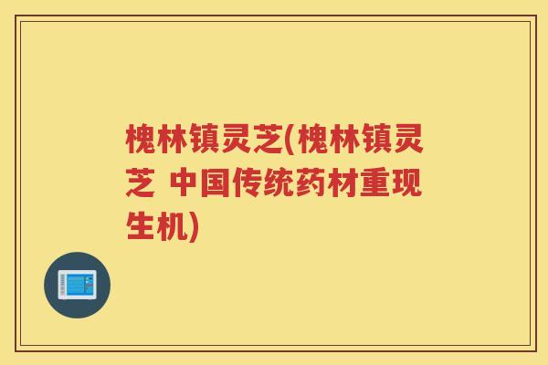 槐林镇灵芝(槐林镇灵芝 中国传统药材重现生机) 槐林镇灵芝(槐林镇灵芝 中国传统药材重现生机)
