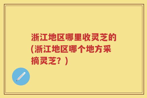 浙江地区哪里收灵芝的(浙江地区哪个地方采摘灵芝?) 浙江地区哪里收灵芝的(浙江地区哪个地方采摘灵芝?)