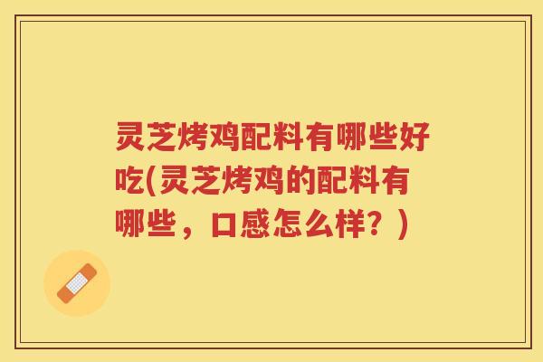 灵芝烤鸡配料有哪些好吃(灵芝烤鸡的配料有哪些，口感怎么样？)