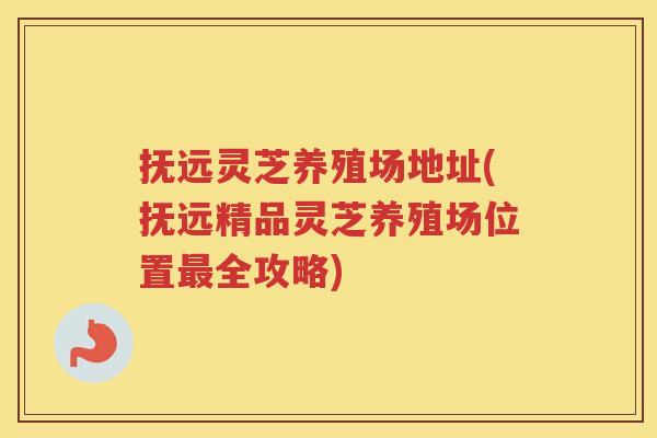 抚远灵芝养殖场地址(抚远精品灵芝养殖场位置全攻略)