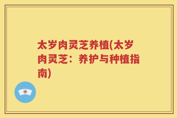 太岁肉灵芝养植(太岁肉灵芝:养护与种植指南) 太岁肉灵芝养植(太岁肉灵芝:养护与种植指南)