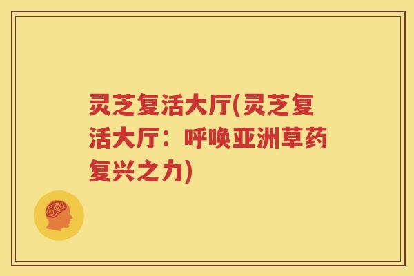 灵芝复活大厅(灵芝复活大厅:呼唤亚洲草药复兴之力) 灵芝复活大厅(灵芝复活大厅:呼唤亚洲草药复兴之力)