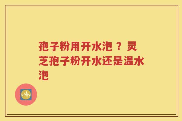 孢子粉用开水泡 ？灵芝孢子粉开水还是温水泡