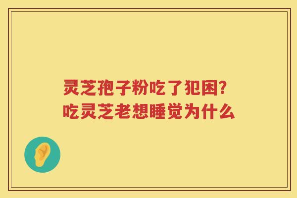 灵芝孢子粉吃了犯困？吃灵芝老想睡觉为什么