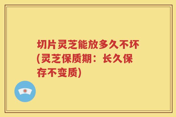 切片灵芝能放多久不坏(灵芝保质期:长久保存不变质) 切片灵芝能放多久不坏(灵芝保质期:长久保存不变质)