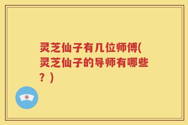 灵芝仙子有几位师傅(灵芝仙子的导师有哪些？)