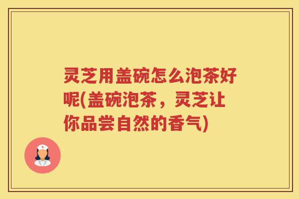 灵芝用盖碗怎么泡茶好呢(盖碗泡茶，灵芝让你品尝自然的香气)