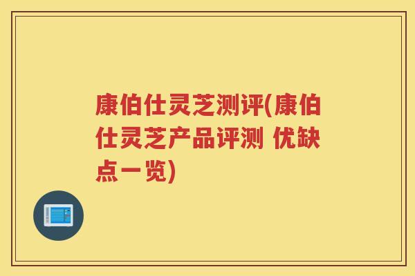 康伯仕灵芝测评(康伯仕灵芝产品评测 优缺点一览) 康伯仕灵芝测评(康伯仕灵芝产品评测 优缺点一览)