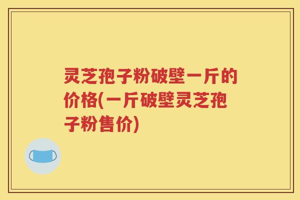 灵芝孢子粉破壁一斤的价格(一斤破壁灵芝孢子粉售价) 灵芝孢子粉破壁一斤的价格(一斤破壁灵芝孢子粉售价)