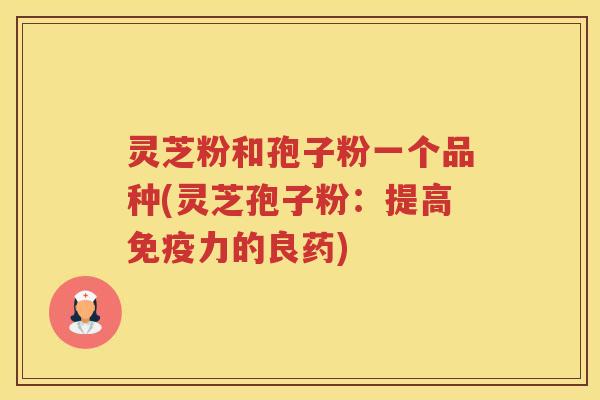 灵芝粉和孢子粉一个品种(灵芝孢子粉：提高免疫力的良药)