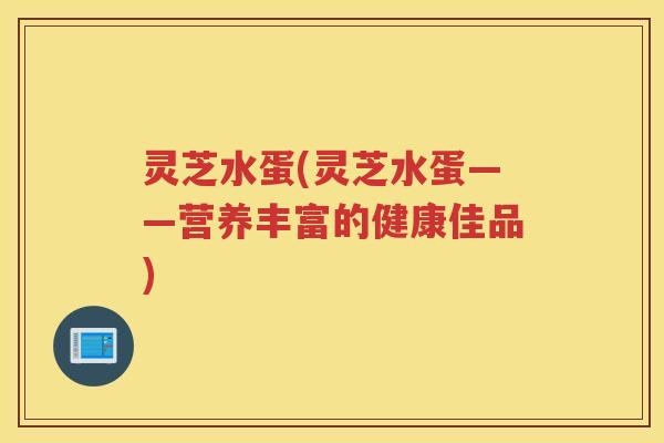 灵芝水蛋(灵芝水蛋——营养丰富的健康佳品)