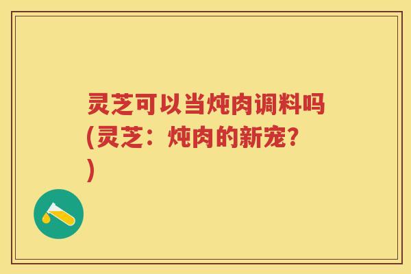 灵芝可以当炖肉调料吗(灵芝:炖肉的新宠?) 灵芝可以当炖肉调料吗(灵芝:炖肉的新宠?)