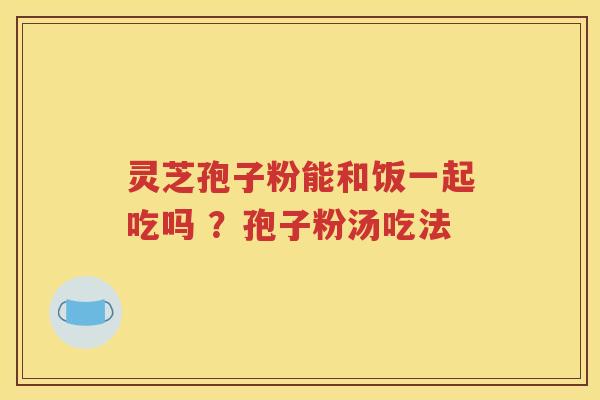 灵芝孢子粉能和饭一起吃吗 ？孢子粉汤吃法
