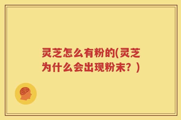 灵芝怎么有粉的(灵芝为什么会出现粉末？)