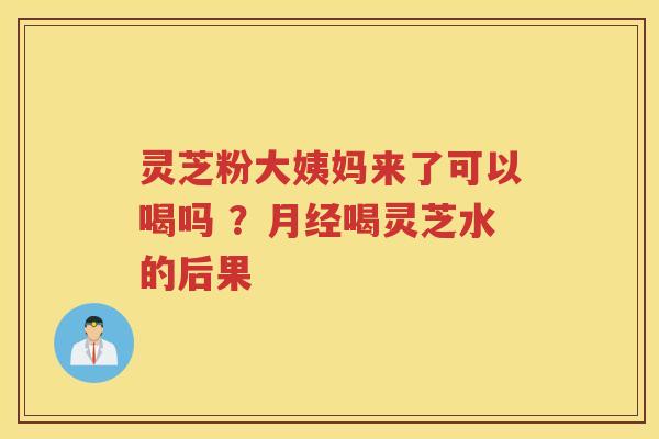 灵芝粉大姨妈来了可以喝吗 ？喝灵芝水的后果