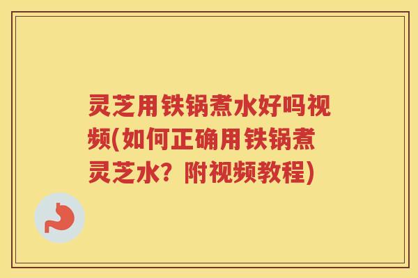 灵芝用铁锅煮水好吗视频(如何正确用铁锅煮灵芝水？附视频教程)