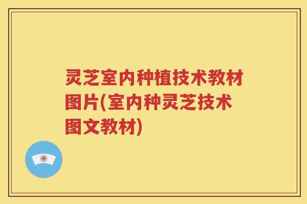 灵芝室内种植技术教材图片(室内种灵芝技术图文教材)
