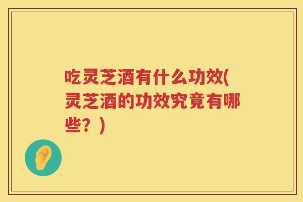 吃灵芝酒有什么功效(灵芝酒的功效究竟有哪些？)