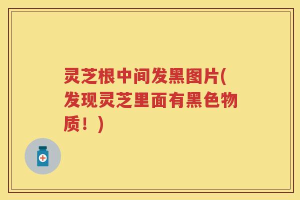 灵芝根中间发黑图片(发现灵芝里面有黑色物质！)