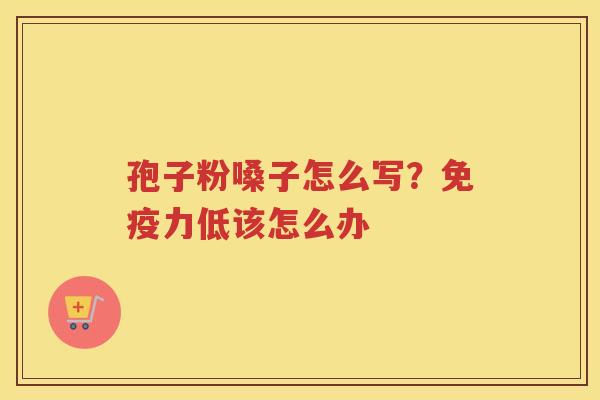 孢子粉嗓子怎么写？免疫力低该怎么办