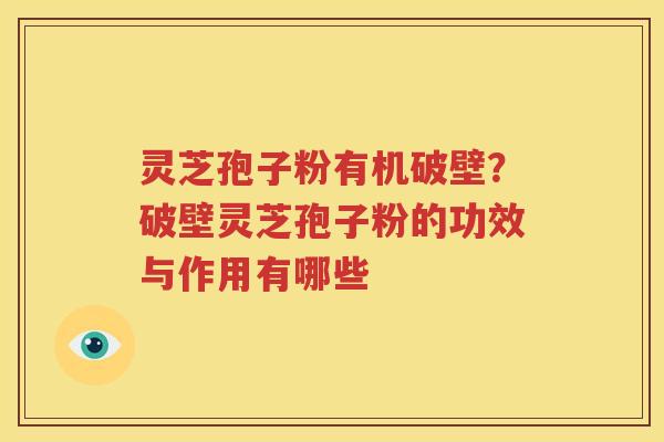 灵芝孢子粉有机破壁?破壁灵芝孢子粉的功效与作用有哪些 灵芝孢子粉有机破壁?破壁灵芝孢子粉的功效与作用有哪些