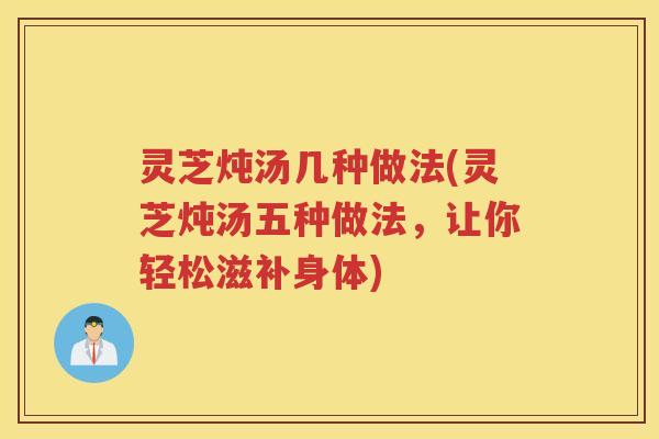 灵芝炖汤几种做法(灵芝炖汤五种做法,让你轻松滋补身体) 灵芝炖汤几种做法(灵芝炖汤五种做法,让你轻松滋补身体)