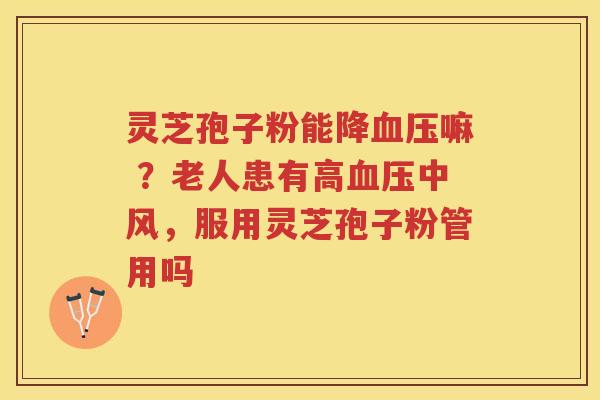 灵芝孢子粉能降嘛 ？老人患有高中风，服用灵芝孢子粉管用吗