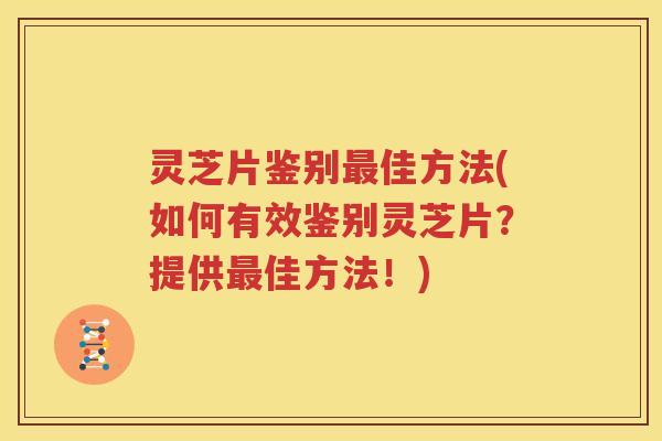 灵芝片鉴别佳方法(如何有效鉴别灵芝片?提供佳方法!) 灵芝片鉴别佳方法(如何有效鉴别灵芝片?提供佳方法!)