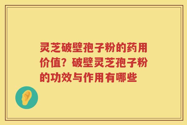 灵芝破壁孢子粉的药用价值？破壁灵芝孢子粉的功效与作用有哪些