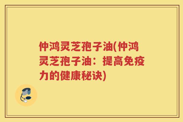 仲鸿灵芝孢子油(仲鸿灵芝孢子油：提高免疫力的健康秘诀)