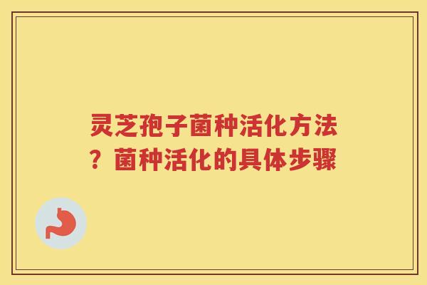 灵芝孢子菌种活化方法？菌种活化的具体步骤