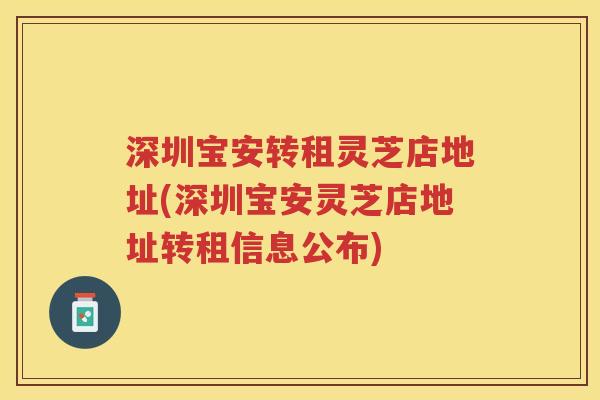 深圳宝安转租灵芝店地址(深圳宝安灵芝店地址转租信息公布)