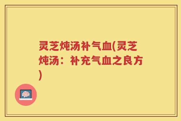 灵芝炖汤(灵芝炖汤：补充气之良方)