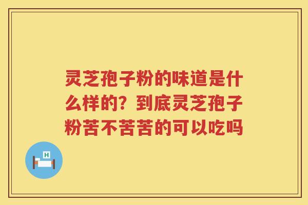 灵芝孢子粉的味道是什么样的？到底灵芝孢子粉苦不苦苦的可以吃吗